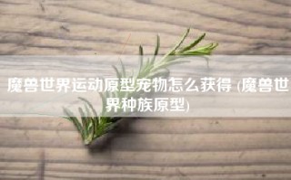 魔兽世界运动原型宠物怎么获得 (魔兽世界种族原型)