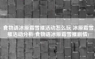 食物语冰原霜雪摧活动怎么玩 冰原霜雪摧活动分析(食物语冰原霜雪摧剧情)