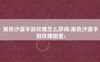 黑色沙漠手游玫瑰怎么获得(黑色沙漠手游玫瑰图鉴)