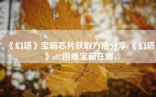 《幻塔》宝箱芯片获取方法分享(《幻塔》a02困难宝箱在哪)