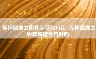 原神翠绿之影套装获取方法 (原神翠绿之影套装适合万叶吗)