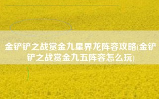 金铲铲之战赏金九星界龙阵容攻略(金铲铲之战赏金九五阵容怎么玩)