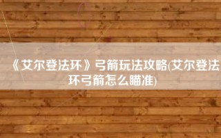 《艾尔登法环》弓箭玩法攻略(艾尔登法环弓箭怎么瞄准)