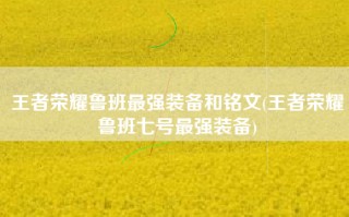 王者荣耀鲁班最强装备和铭文(王者荣耀鲁班七号最强装备)