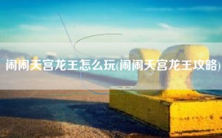 闹闹天宫龙王怎么玩(闹闹天宫龙王攻略)