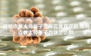随机点数大师原子雪阵容推荐攻略(随机点数大师原子方块怎么用)