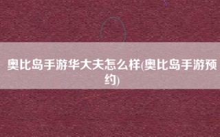奥比岛手游华大夫怎么样(奥比岛手游预约)