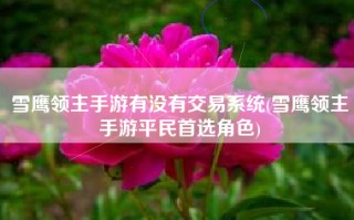 雪鹰领主手游有没有交易系统(雪鹰领主手游平民首选角色)
