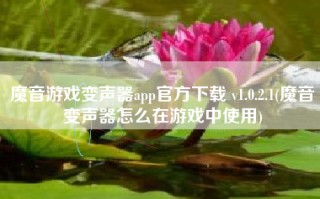 魔音游戏变声器app官方下载 v1.0.2.1(魔音变声器怎么在游戏中使用)