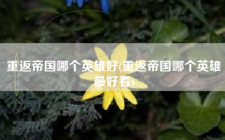 重返帝国哪个英雄好(重返帝国哪个英雄最好看)