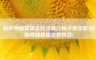 阴阳师蝴蝶精皮肤荧蝶云棉评测攻略(阴阳师蝴蝶精皮肤特效)