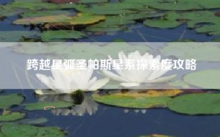 跨越星弧圣帕斯星系探索度攻略