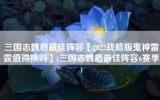 三国志魏盾最佳阵容【2022战略版鬼神雷霆值得换吗】(三国志魏盾最佳阵容6赛季)