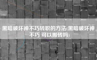 黑暗破坏神不巧转职的方法(黑暗破坏神 不巧 可以搬砖吗)