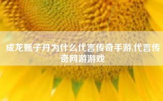 成龙甄子丹为什么代言传奇手游,代言传奇网游游戏