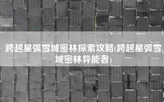 跨越星弧雪域密林探索攻略(跨越星弧雪域密林异能者)