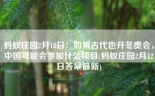 蚂蚁庄园2月18日：如果古代也开冬奥会，中国可能会参加什么项目(蚂蚁庄园2月12日答案最新)