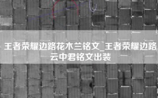 王者荣耀边路花木兰铭文_王者荣耀边路云中君铭文出装