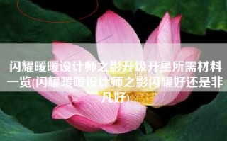 闪耀暖暖设计师之影升级升星所需材料一览(闪耀暖暖设计师之影闪耀好还是非凡好)