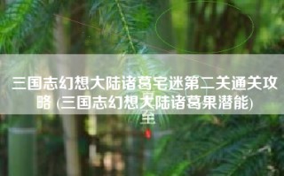 三国志幻想大陆诸葛宅迷第二关通关攻略 (三国志幻想大陆诸葛果潜能)