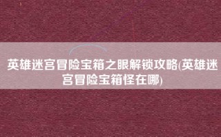 英雄迷宫冒险宝箱之眼解锁攻略(英雄迷宫冒险宝箱怪在哪)