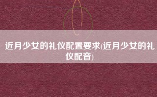 近月少女的礼仪配置要求(近月少女的礼仪配音)