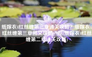 纸嫁衣4红丝缠第三章通关攻略？纸嫁衣4红丝缠第三章图文攻略一览(纸嫁衣4红丝缠第二章通关攻略)