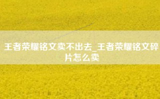 王者荣耀铭文卖不出去_王者荣耀铭文碎片怎么卖