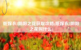 纸嫁衣2阴阳之花获取攻略(纸嫁衣2阴阳之花叫什么)