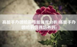 高能手办团哈莉技能强度分析(高能手办团哈莉值得培养吗)