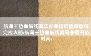 航海王热血航线海盗你幸福吗隐藏剧情完成攻略(航海王热血航线海岛争霸开放时间)