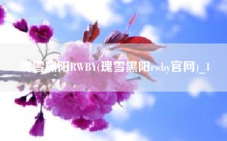 瑰雪黑阳RWBY(瑰雪黑阳rwby官网)_1