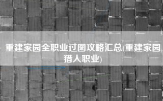 重建家园全职业过图攻略汇总(重建家园猎人职业)