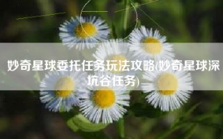 妙奇星球委托任务玩法攻略(妙奇星球深坑谷任务)