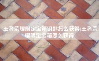 王者荣耀限定宝箱钥匙怎么获得(王者荣耀限定宝箱怎么获得)