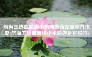 航海王热血航线小鸡炖蘑菇完美配方攻略(航海王热血航线小米商店是官服吗)