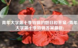 青年大学第十季特辑的题目和答案 (青年大学第十季特辑答案最新)