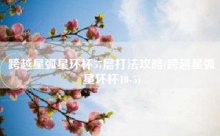 跨越星弧星环杯57层打法攻略(跨越星弧星环杯10-5)