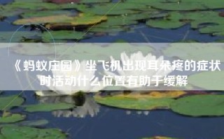 《蚂蚁庄园》坐飞机出现耳朵疼的症状时活动什么位置有助于缓解