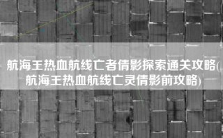航海王热血航线亡者倩影探索通关攻略(航海王热血航线亡灵倩影前攻略)