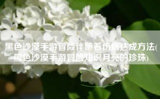 黑色沙漠手游冒险伴随着伤病达成方法(黑色沙漠手游冒险知识月亮的珍珠)