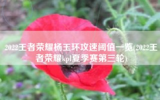2022王者荣耀杨玉环攻速阈值一览(2022王者荣耀kpl夏季赛第三轮)