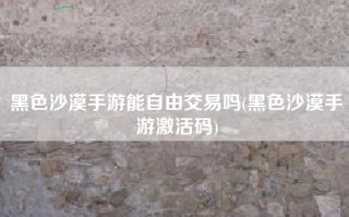 黑色沙漠手游能自由交易吗(黑色沙漠手游激活码)