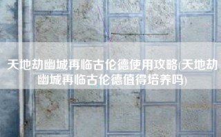 天地劫幽城再临古伦德使用攻略(天地劫幽城再临古伦德值得培养吗)