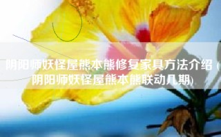 阴阳师妖怪屋熊本熊修复家具方法介绍 (阴阳师妖怪屋熊本熊联动几期)