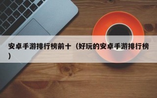 安卓手游排行榜前十（好玩的安卓手游排行榜）