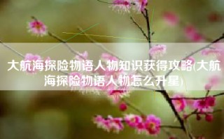大航海探险物语人物知识获得攻略(大航海探险物语人物怎么升星)