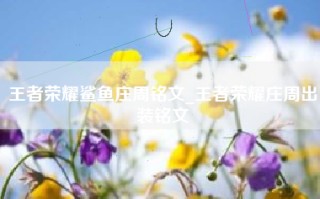 王者荣耀鲨鱼庄周铭文_王者荣耀庄周出装铭文