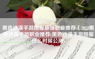 黑色沙漠手游国服最强职业推荐（2022黑色沙漠手游职业推荐(黑色沙漠手游国服什么时候公测)