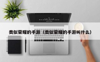 类似荣耀的手游（类似荣耀的手游叫什么）